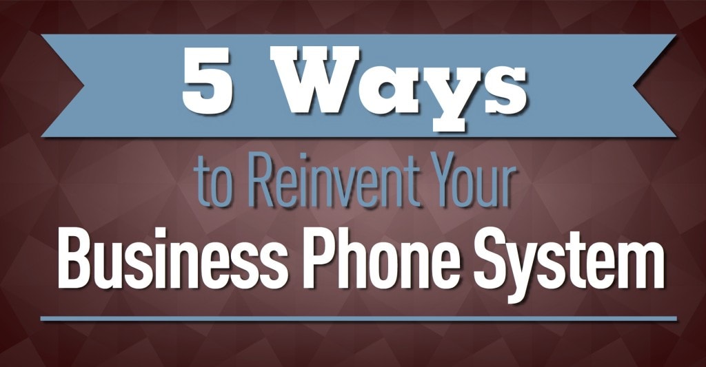 5 Ways to Reinvent Your Business Phone System